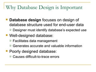Why Database Design is Important
 Database design focuses on design of
database structure used for end-user data
 Designer must identify database’s expected use
 Well-designed database:
 Facilitates data management
 Generates accurate and valuable information
 Poorly designed database:
 Causes difficult-to-trace errors
 