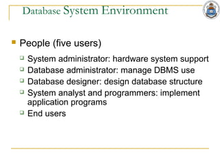 Database System Environment
 People (five users)
 System administrator: hardware system support
 Database administrator: manage DBMS use
 Database designer: design database structure
 System analyst and programmers: implement
application programs
 End users
 