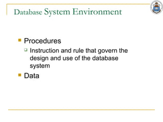 Database System Environment
 Procedures
 Instruction and rule that govern the
design and use of the database
system
 Data
 
