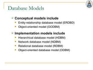 Database Models
 Conceptual models include
 Entity-relationship database model (ERDBD)
 Object-oriented model (OODBM)
 Implementation models include
 Hierarchical database model (HDBM)
 Network database model (NDBM)
 Relational database model (RDBM)
 Object-oriented database model (ODBM)
 
