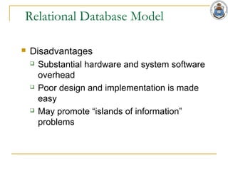Relational Database Model
 Disadvantages
 Substantial hardware and system software
overhead
 Poor design and implementation is made
easy
 May promote “islands of information”
problems
 