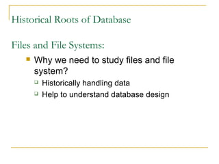 Historical Roots of Database
Files and File Systems:
 Why we need to study files and file
system?
 Historically handling data
 Help to understand database design
 
