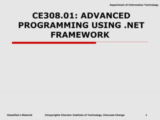 Classified e-Material ©Copyrights Charotar Institute of Technology, Charusat-Changa 1
Department of Information Technology
CE308.01: ADVANCED
PROGRAMMING USING .NET
FRAMEWORK
 