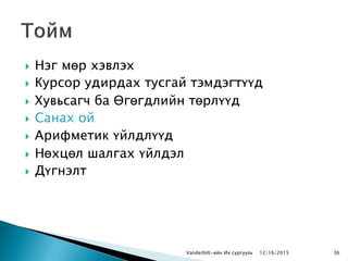  Нэг мөр хэвлэх
 Курсор удирдах тусгай тэмдэгтүүд
 Хувьсагч ба Өгөгдлийн төрлүүд
 Санах ой
 Арифметик үйлдлүүд
 Нөхцөл шалгах үйлдэл
 Дүгнэлт
Vanderbilt-ийн Их сургууль 12/16/2015 36
 