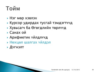  Нэг мөр хэвлэх
 Курсор удирдах тусгай тэмдэгтүүд
 Хувьсагч ба Өгөгдлийн төрлүүд
 Санах ой
 Арифметик үйлдлүүд
 Нөхцөл шалгах үйлдэл
 Дүгнэлт
Vanderbilt-ийн Их сургууль 12/16/2015 44
 