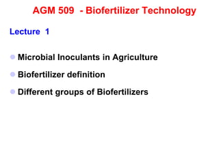 AGM 509 - Biofertilizer Technology
Lecture 1
 Microbial Inoculants in Agriculture
 Biofertilizer definition
 Different groups of Biofertilizers
 