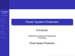 Power System
Protection
S.A.Soman
Overview
Electrical Energy
Systems
Types of Protection
Relays
Introduction
Evolution of Relays
Circuit
Breaker
What is a circuit
breaker?
Summary
Power System Protection
S.A.Soman
Department of Electrical Engineering
IIT Bombay
Power System Protection
 