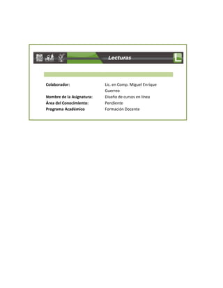 Colaborador: Lic. en Comp. Miguel Enrique
Guerreo
Nombre de la Asignatura: Diseño de cursos en línea
Área del Conocimiento: Pendiente
Programa Académico Formación Docente
 
