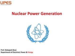 Nuclear Power Generation
Prof. Debajyoti Bose
Department of Electrical, Power & Energy
 