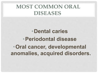 MOST COMMON ORAL
DISEASES
•Dental caries
•Periodontal disease
•Oral cancer, developmental
anomalies, acquired disorders.
 