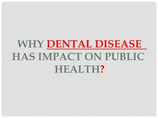 WHY DENTAL DISEASE
HAS IMPACT ON PUBLIC
HEALTH?
 