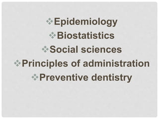 Epidemiology
Biostatistics
Social sciences
Principles of administration
Preventive dentistry
 