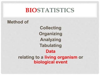 BIOSTATISTICS
Method of
Collecting
Organizing
Analyzing
Tabulating
Data
relating to a living organism or
biological event
 