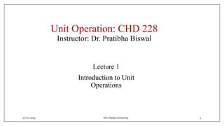 Unit Operation: CHD 228
Instructor: Dr. Pratibha Biswal
Lecture 1
Introduction to Unit
Operations
27-01-2019 1Shiv Nadar University
 