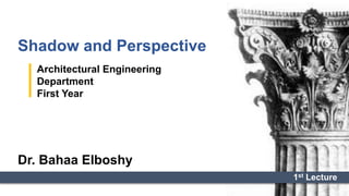 Shadow and Perspective
Architectural Engineering
Department
First Year
Dr. Bahaa Elboshy
1st Lecture
 