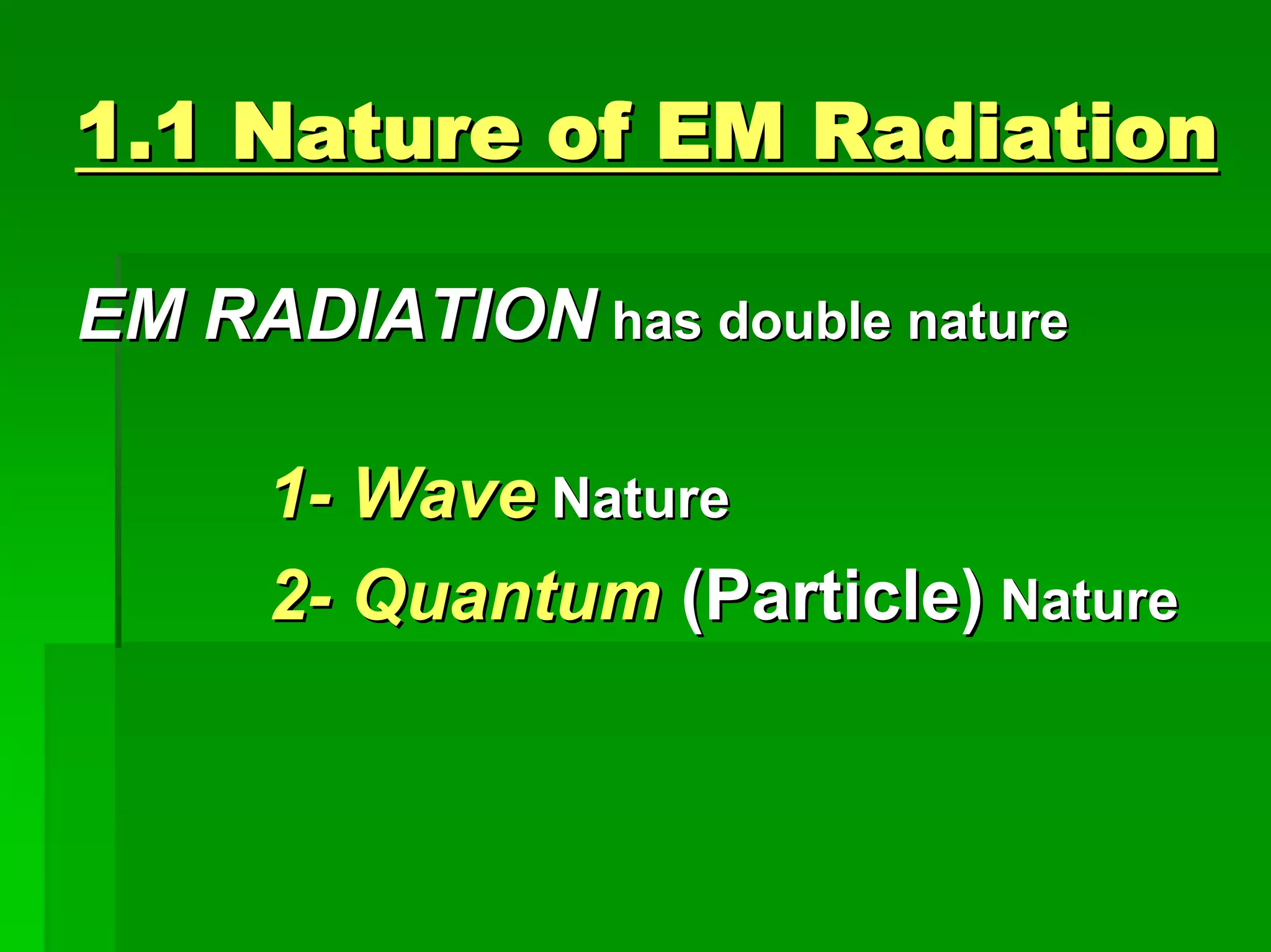 1.1 Nature of EM Radiation1.1 Nature of EM Radiation
EM RADIATIONEM RADIATION has double naturehas double nature
11-- WaveWave NatureNature
22-- QuantumQuantum (Particle)(Particle) NatureNature
 