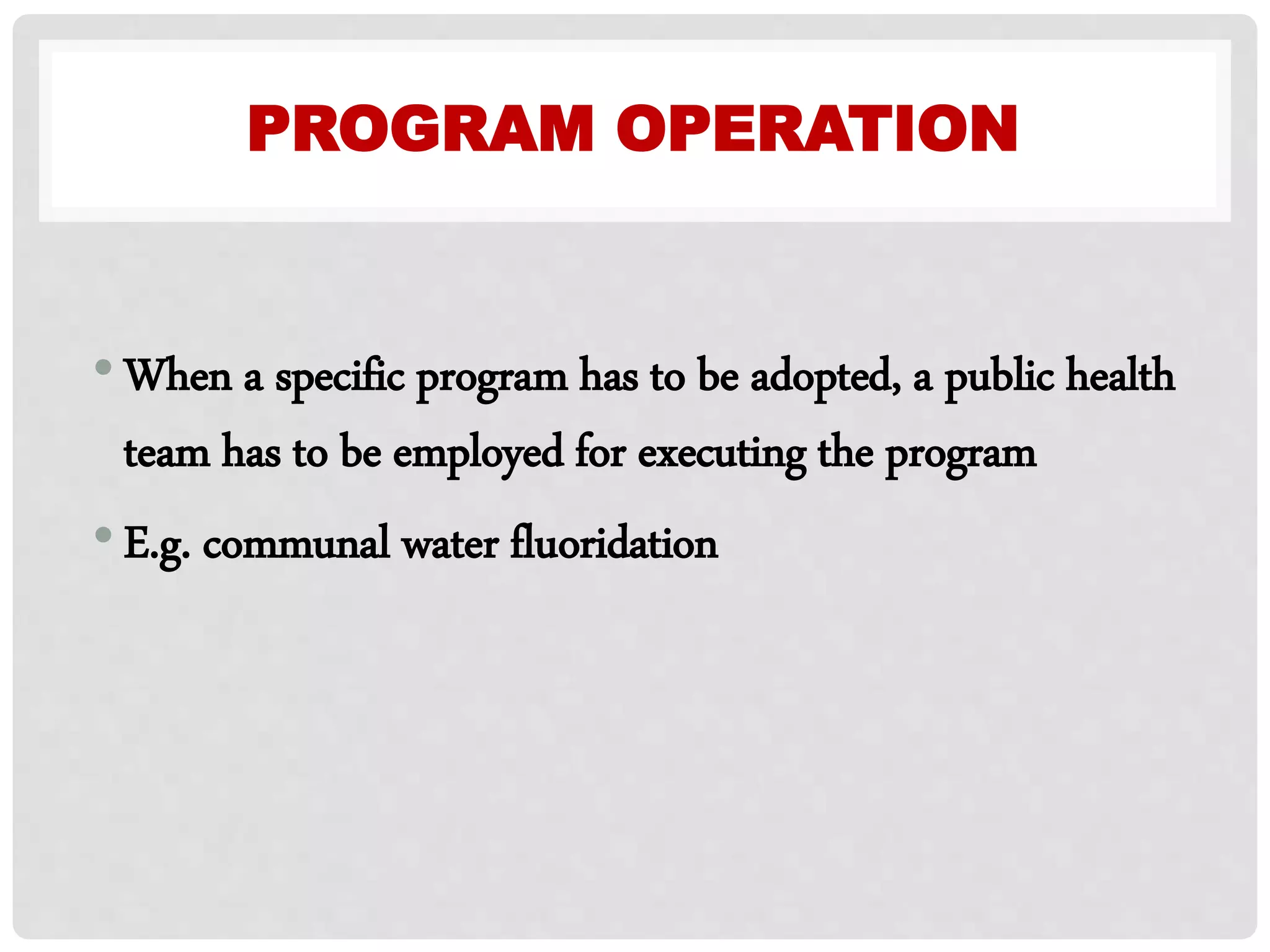 PROGRAM OPERATION
•When a specific program has to be adopted, a public health
team has to be employed for executing the program
•E.g. communal water fluoridation
 