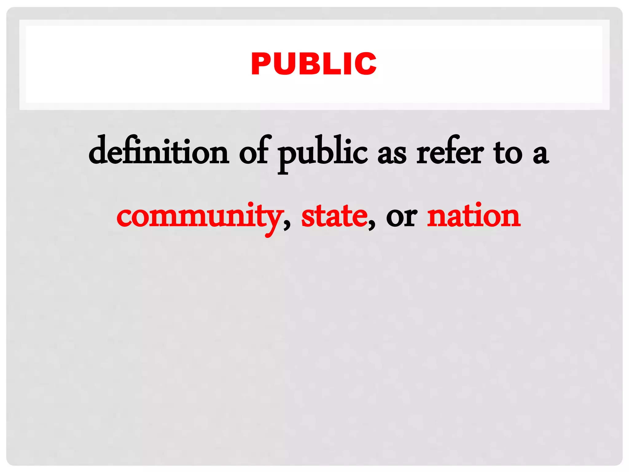PUBLIC
definition of public as refer to a
community, state, or nation
 