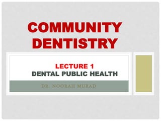 DR. NOORAH MURAD
COMMUNITY
DENTISTRY
LECTURE 1
DENTAL PUBLIC HEALTH
 