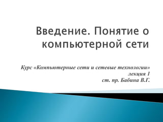 Курс «Компьютерные сети и сетевые технологии»
лекция 1
ст. пр. Бабина В.Г.
 