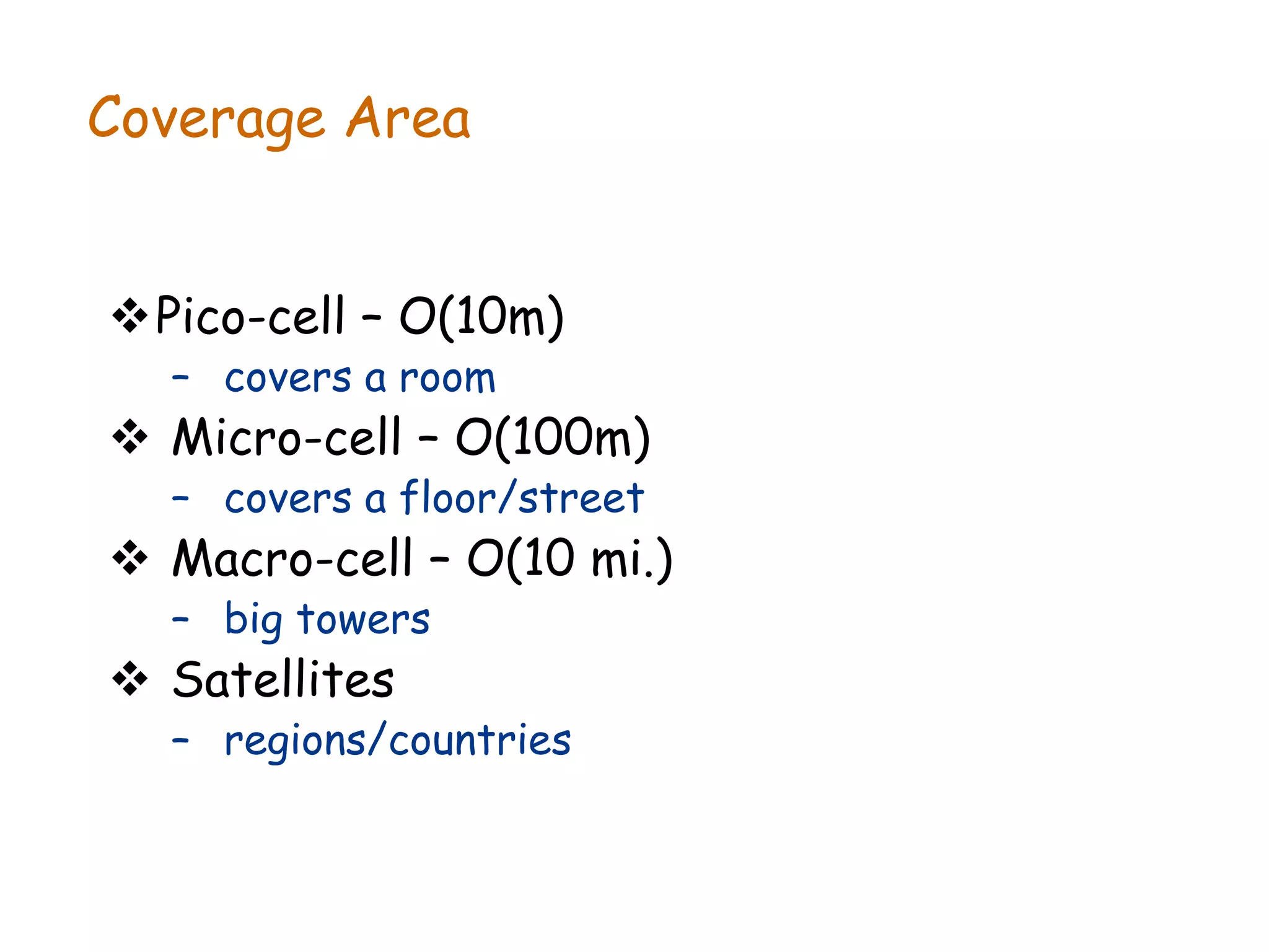 Coverage Area
Pico-cell – O(10m)
– covers a room
 Micro-cell – O(100m)
– covers a floor/street
 Macro-cell – O(10 mi.)
– big towers
 Satellites
– regions/countries
 