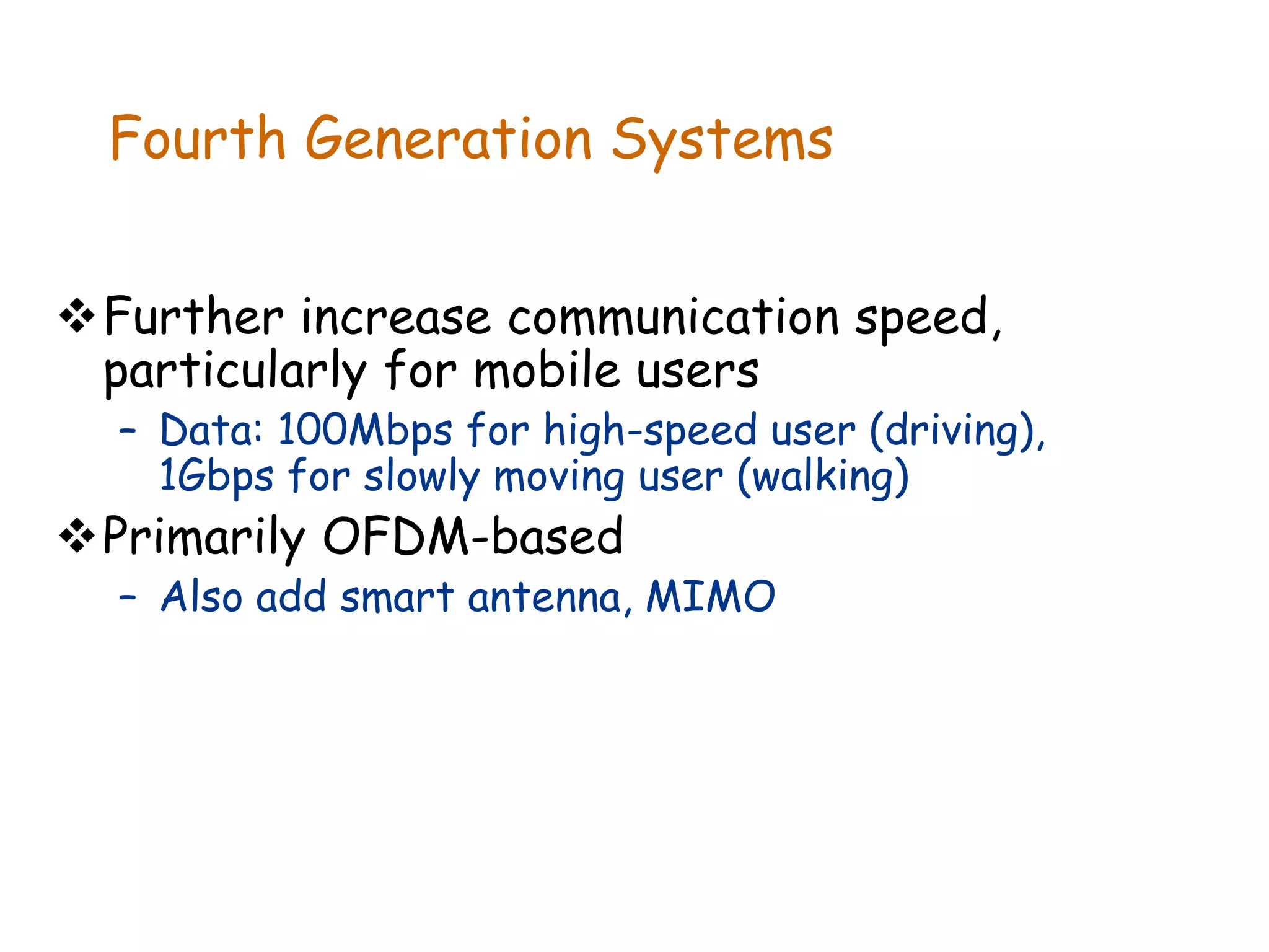Fourth Generation Systems
Further increase communication speed,
particularly for mobile users
– Data: 100Mbps for high-speed user (driving),
1Gbps for slowly moving user (walking)
Primarily OFDM-based
– Also add smart antenna, MIMO
 