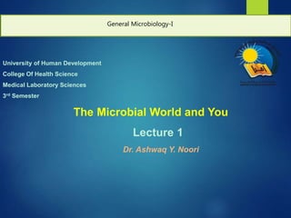 University of Human Development
College Of Health Science
Medical Laboratory Sciences
3rd Semester
The Microbial World and You
Lecture 1
Dr. Ashwaq Y. Noori
1
General Microbiology-I
 