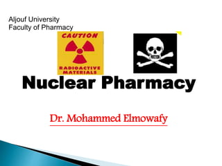 Aljouf University
Faculty of Pharmacy
Nuclear Pharmacy
Dr. Mohammed Elmowafy
 