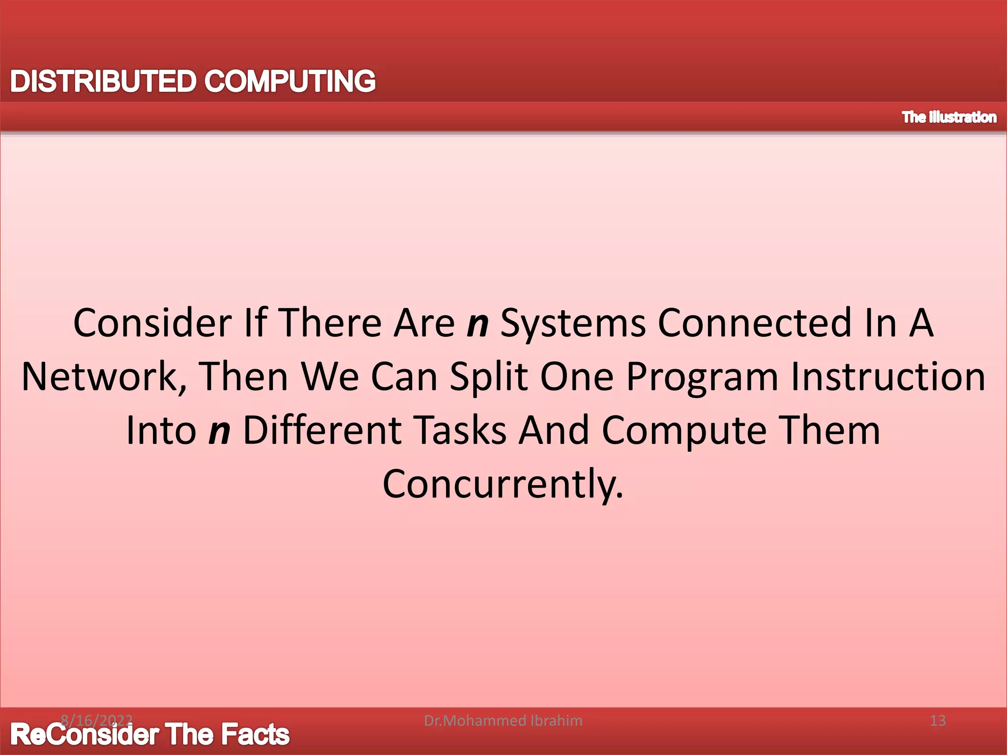 Consider If There Are n Systems Connected In A
Network, Then We Can Split One Program Instruction
Into n Different Tasks And Compute Them
Concurrently.
8/16/2022 13
Dr.Mohammed Ibrahim
 