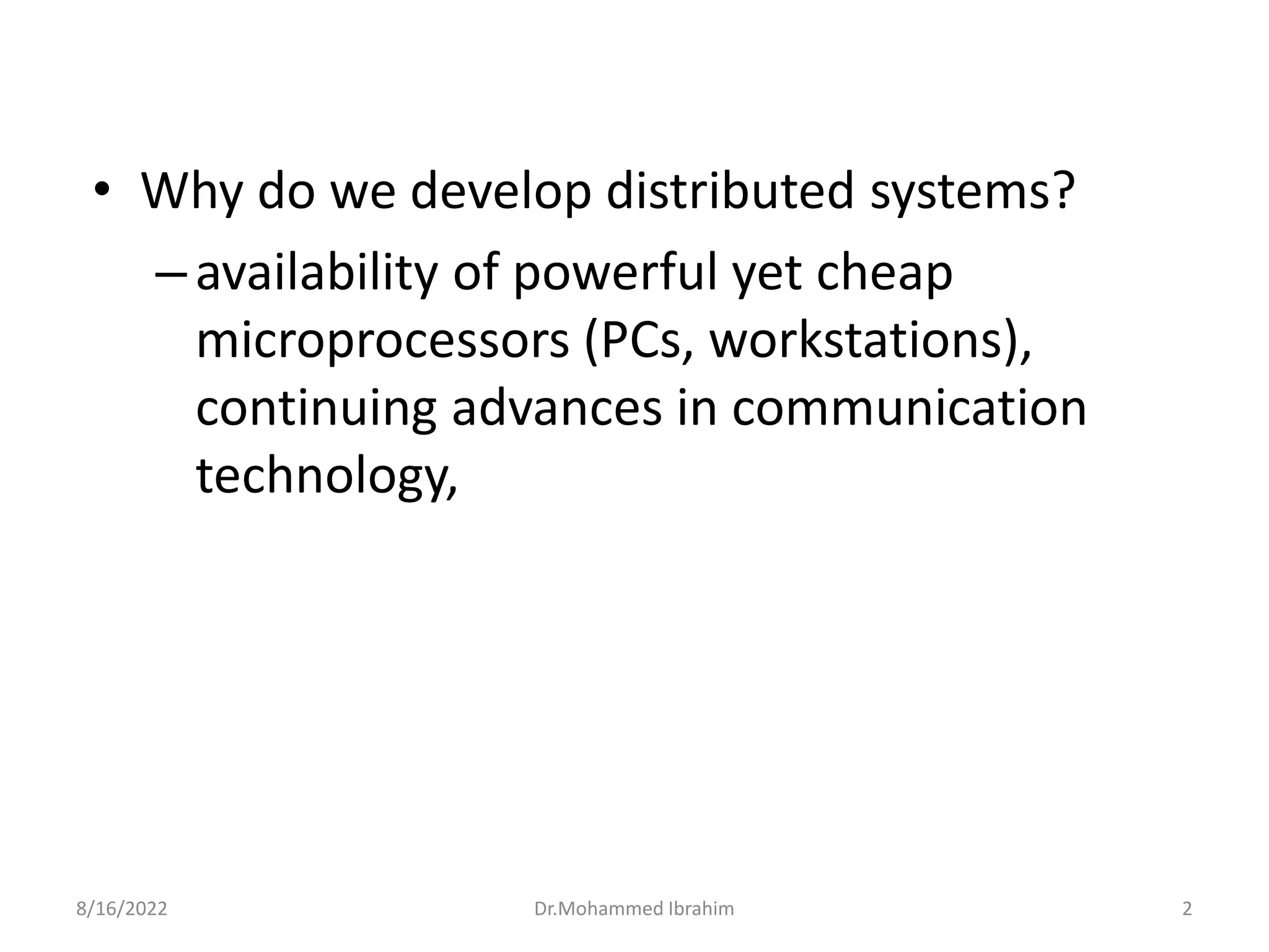 • Why do we develop distributed systems?
–availability of powerful yet cheap
microprocessors (PCs, workstations),
continuing advances in communication
technology,
8/16/2022 2
Dr.Mohammed Ibrahim
 