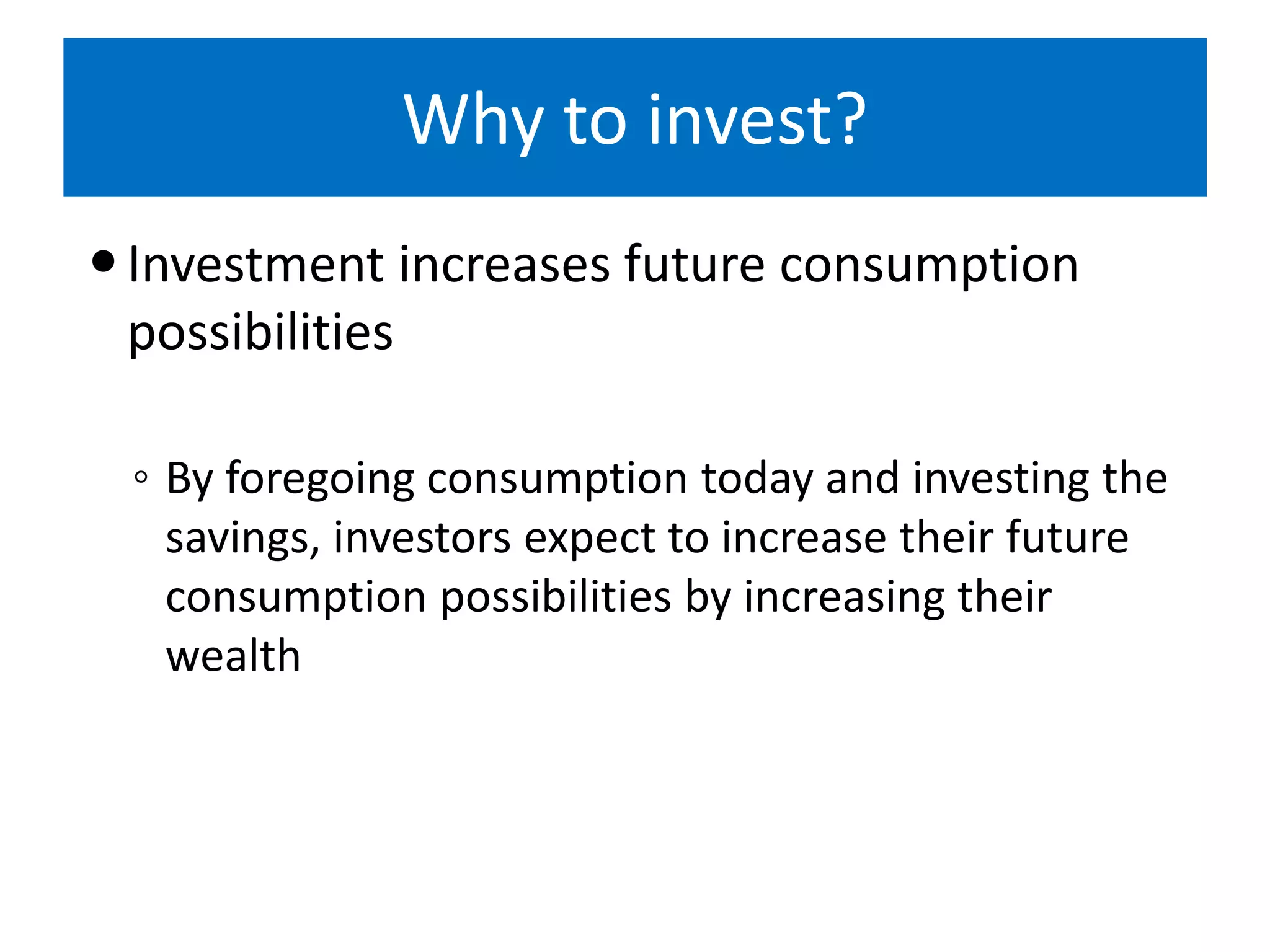 Why to invest?
Investment increases future consumption
possibilities
◦ By foregoing consumption today and investing the
savings, investors expect to increase their future
consumption possibilities by increasing their
wealth
 