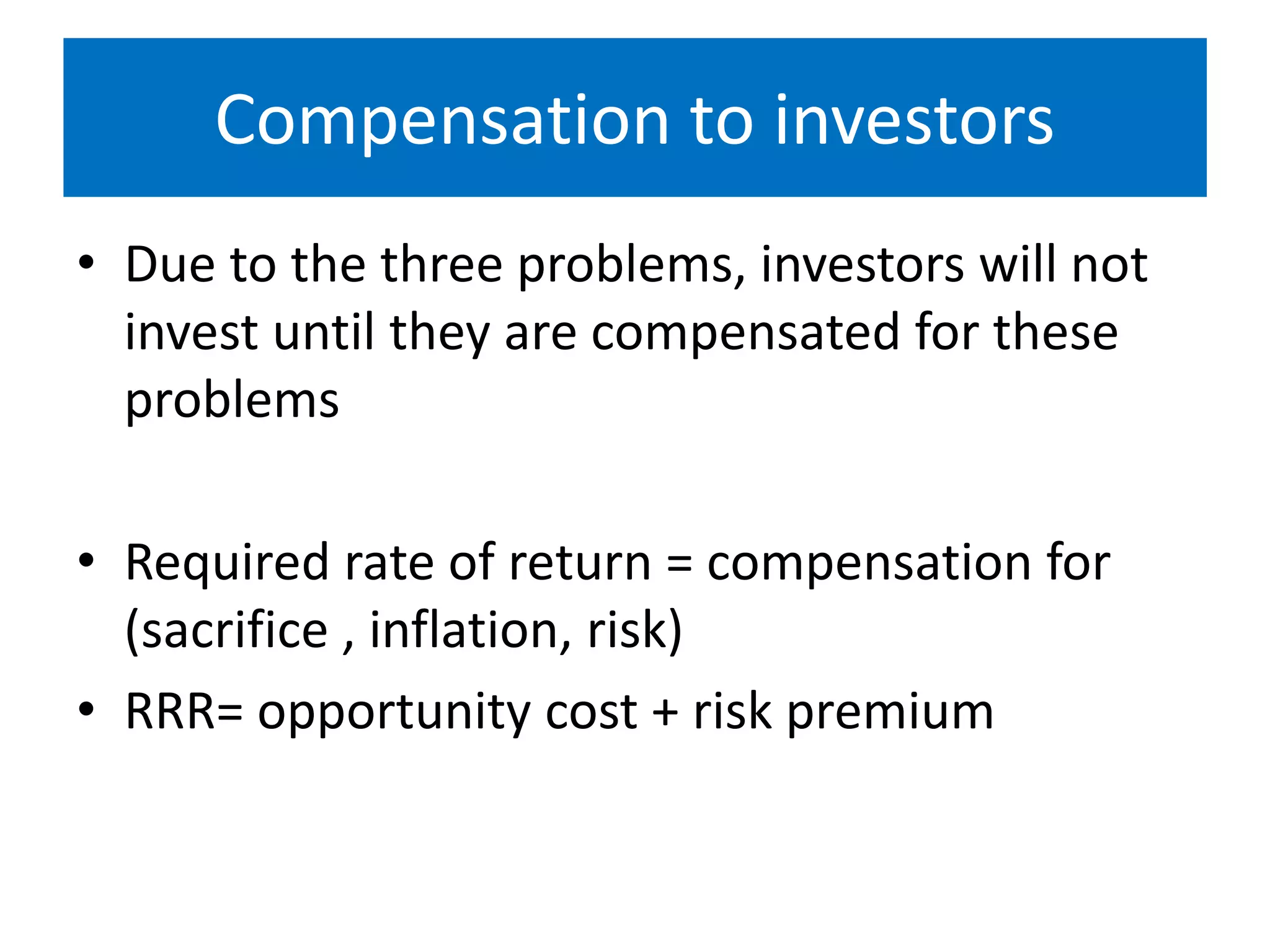 Compensation to investors
• Due to the three problems, investors will not
invest until they are compensated for these
problems
• Required rate of return = compensation for
(sacrifice , inflation, risk)
• RRR= opportunity cost + risk premium
 
