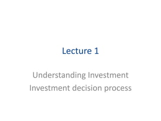 Lecture 1
Understanding Investment
Investment decision process
 