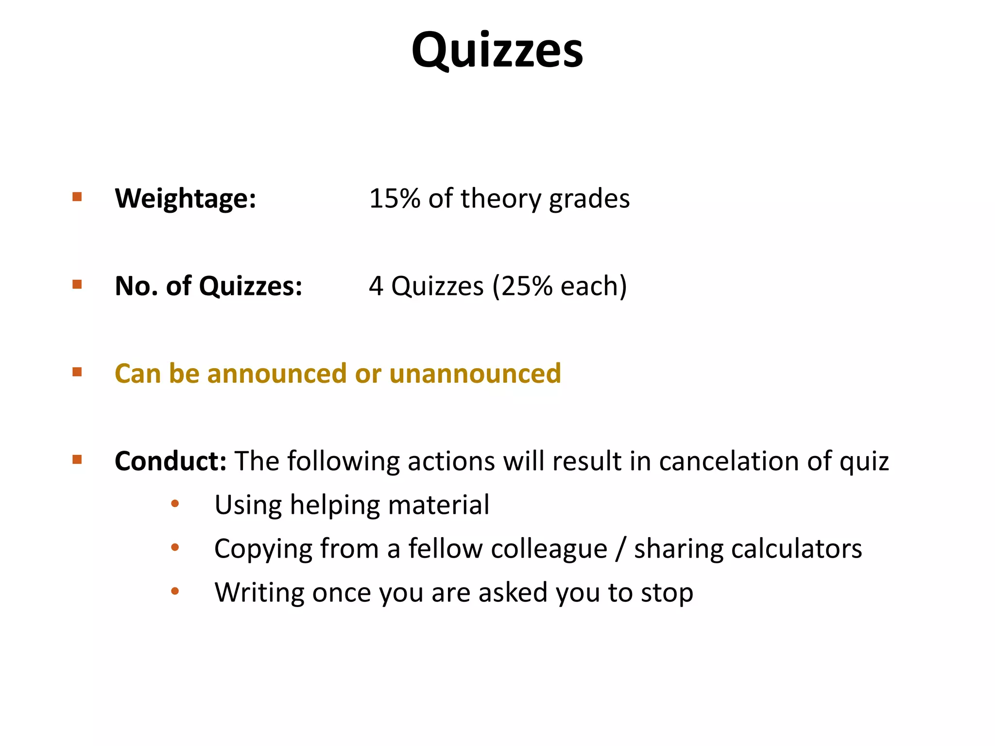Quizzes
 Weightage: 15% of theory grades
 No. of Quizzes: 4 Quizzes (25% each)
 Can be announced or unannounced
 Conduct: The following actions will result in cancelation of quiz
• Using helping material
• Copying from a fellow colleague / sharing calculators
• Writing once you are asked you to stop
 