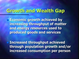 Growth and Wealth Gap
 Economic growth achieved by
increasing throughput of matter
and energy resources used to
produced goods and services
 Increased throughput achieved
through population growth and/or
increased consumption per person
 
