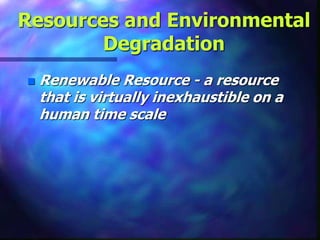 Resources and Environmental
Degradation
 Renewable Resource - a resource
that is virtually inexhaustible on a
human time scale
 