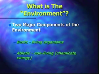 What is The
“Environment”?
 Two Major Components of the
Environment
– Biotic - living organisms
– Abiotic - non-living (chemicals,
energy)
 