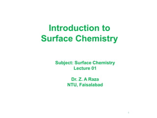 1
Introduction to
Surface Chemistry
Subject: Surface Chemistry
Lecture 01
Dr. Z. A Raza
NTU, Faisalabad
 