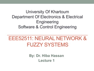 EEE52511: NEURAL NETWORK &
FUZZY SYSTEMS
By: Dr. Hiba Hassan
Lecture 1
University Of Khartoum
Department Of Electronics & Electrical
Engineering
Software & Control Engineering
 