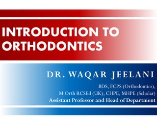 INTRODUCTION TO
ORTHODONTICS
DR. WAQAR JEELANI
BDS, FCPS (Orthodontics),
M Orth RCSEd (UK), CHPE, MHPE (Scholar)
Assistant Professor and Head of Department
 