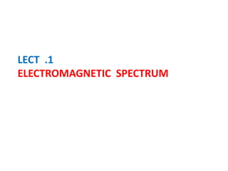 LECT .1
ELECTROMAGNETIC SPECTRUM
 