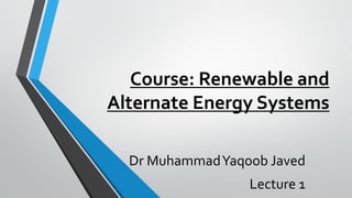 Course: Renewable and
Alternate Energy Systems
Dr MuhammadYaqoob Javed
Lecture 1
 