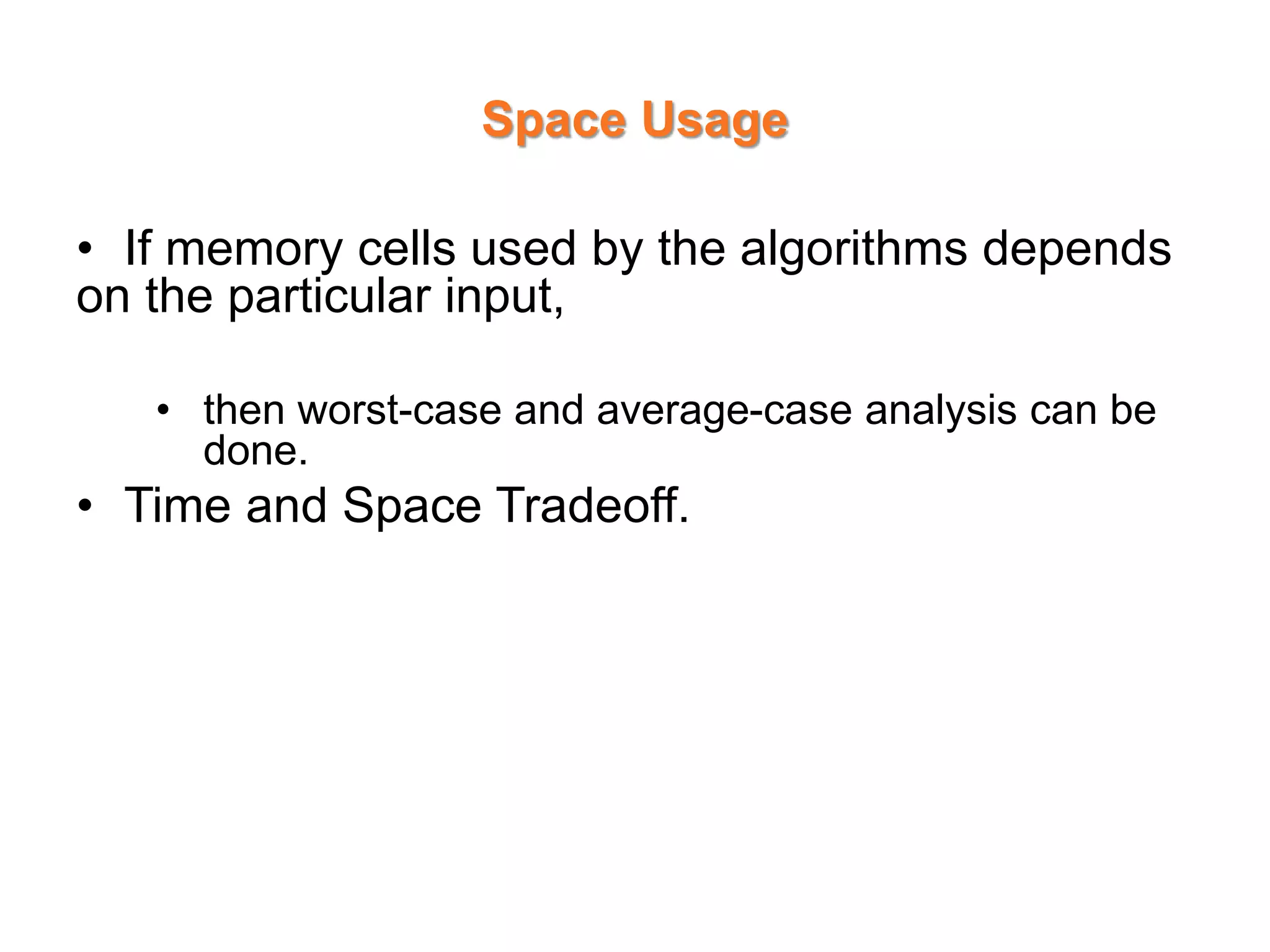 Space Usage
• If memory cells used by the algorithms depends
on the particular input,
• then worst-case and average-case analysis can be
done.
• Time and Space Tradeoff.
 