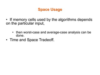 Space Usage
• If memory cells used by the algorithms depends
on the particular input,
• then worst-case and average-case analysis can be
done.
• Time and Space Tradeoff.
 