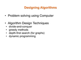 Designing Algorithms
• Problem solving using Computer
• Algorithm Design Techniques
• divide-and-conquer
• greedy methods
• depth-first search (for graphs)
• dynamic programming
 