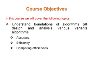Course Objectives
In this course we will cover the following topics:
 Understand foundations of algorithms &&
design and analysis various variants
algorithms
 Accuracy
 Efficiency
 Comparing efficiencies
 