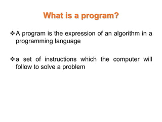 What is a program?
A program is the expression of an algorithm in a
programming language
a set of instructions which the computer will
follow to solve a problem
 