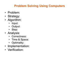 Problem Solving Using Computers
• Problem:
• Strategy:
• Algorithm:
• Input:
• Output:
• Step:
• Analysis:
• Correctness:
• Time & Space:
• Optimality:
• Implementation:
• Verification:
 