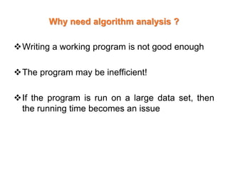 Why need algorithm analysis ?
Writing a working program is not good enough
The program may be inefficient!
If the program is run on a large data set, then
the running time becomes an issue
 
