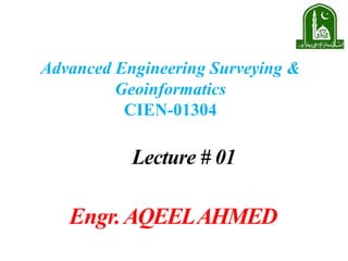 Advanced Engineering Surveying &
Geoinformatics
CIEN-01304
Lecture # 01
Engr.AQEELAHMED
 
